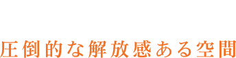 圧倒的な解放感ある空間